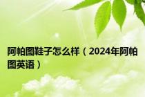 阿帕图鞋子怎么样（2024年阿帕图英语）