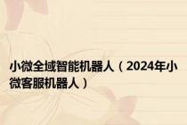 小微全域智能机器人（2024年小微客服机器人）
