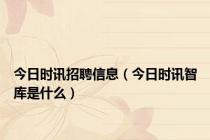 今日时讯招聘信息（今日时讯智库是什么）