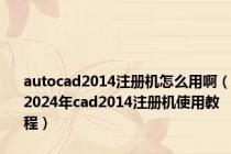 autocad2014注册机怎么用啊（2024年cad2014注册机使用教程）