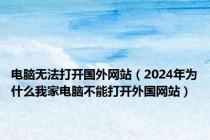 电脑无法打开国外网站（2024年为什么我家电脑不能打开外国网站）