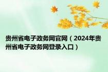 贵州省电子政务网官网（2024年贵州省电子政务网登录入口）