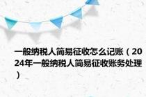 一般纳税人简易征收怎么记账（2024年一般纳税人简易征收账务处理）
