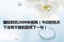 国际时讯2009央视网（今日时讯天下没有不散的筵席下一句）