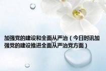 加强党的建设和全面从严治（今日时讯加强党的建设推进全面从严治党方面）