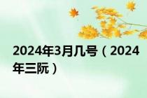 2024年3月几号（2024年三阮）