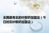 全国最有名的炒酸奶加盟店（今日时讯炒酸奶加盟店）