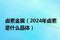 卤素金属（2024年卤素是什么晶体）