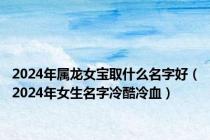 2024年属龙女宝取什么名字好（2024年女生名字冷酷冷血）