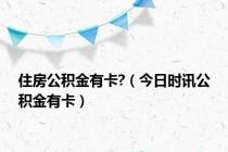 住房公积金有卡?（今日时讯公积金有卡）