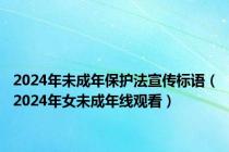 2024年未成年保护法宣传标语（2024年女未成年线观看）