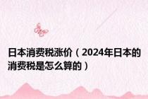 日本消费税涨价（2024年日本的消费税是怎么算的）