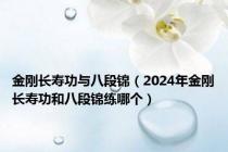 金刚长寿功与八段锦（2024年金刚长寿功和八段锦练哪个）