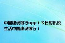 中国建设银行αpp（今日时讯悦生活中国建设银行）