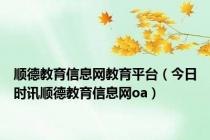 顺德教育信息网教育平台（今日时讯顺德教育信息网oa）
