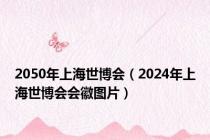 2050年上海世博会（2024年上海世博会会徽图片）