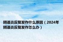 阴道炎反复发作什么原因（2024年阴道炎反复发作怎么办）