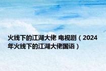 火线下的江湖大佬 电视剧（2024年火线下的江湖大佬国语）