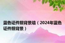蓝色证件照背景墙（2024年蓝色证件照背景）
