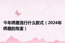 今年绣眉流行什么款式（2024年绣眉的危害）