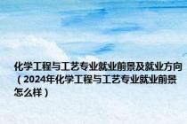化学工程与工艺专业就业前景及就业方向（2024年化学工程与工艺专业就业前景怎么样）