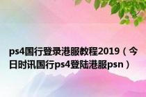 ps4国行登录港服教程2019（今日时讯国行ps4登陆港服psn）