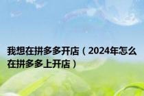 我想在拼多多开店（2024年怎么在拼多多上开店）