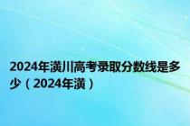 2024年潢川高考录取分数线是多少（2024年潢）