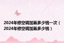 2024年修空调加氟多少钱一次（2024年修空调加氟多少钱）