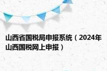 山西省国税局申报系统（2024年山西国税网上申报）