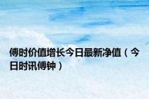 傅时价值增长今日最新净值（今日时讯傅钟）