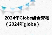 2024年Globe组合套餐（2024年globe）