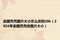 美图秀秀图片大小怎么改到20k（2024年美图秀秀改图片大小）