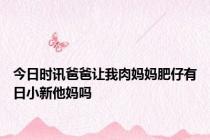 今日时讯爸爸让我肉妈妈肥仔有日小新他妈吗
