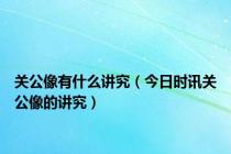 关公像有什么讲究（今日时讯关公像的讲究）