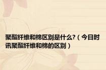 聚酯纤维和棉区别是什么?（今日时讯聚酯纤维和棉的区别）