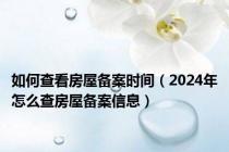 如何查看房屋备案时间（2024年怎么查房屋备案信息）