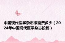 中国现代医学杂志版面费多少（2024年中国现代医学杂志投稿）