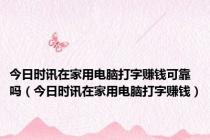 今日时讯在家用电脑打字赚钱可靠吗（今日时讯在家用电脑打字赚钱）