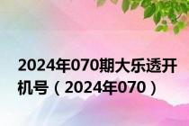 2024年070期大乐透开机号（2024年070）