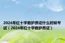 2024年红十字救护员证什么时候考试（2024年红十字救护员证）