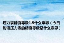 压力表精度等级1.5什么意思（今日时讯压力表的精度等级是什么意思）