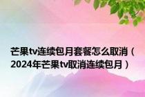 芒果tv连续包月套餐怎么取消（2024年芒果tv取消连续包月）
