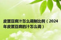 皮蛋豆腐汁怎么调制比例（2024年皮蛋豆腐的汁怎么调）