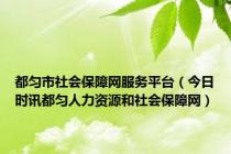 都匀市社会保障网服务平台（今日时讯都匀人力资源和社会保障网）