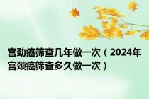 宫劲癌筛查几年做一次（2024年宫颈癌筛查多久做一次）