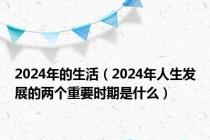 2024年的生活（2024年人生发展的两个重要时期是什么）