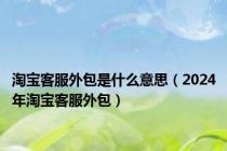 淘宝客服外包是什么意思（2024年淘宝客服外包）