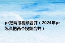 pr把两段视频合并（2024年pr怎么把两个视频合并）