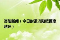 济阳新闻（今日时讯济阳吧百度贴吧）